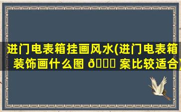 进门电表箱挂画风水(进门电表箱装饰画什么图 🐞 案比较适合)